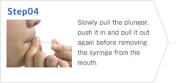 Step04 Slowly pull the plunger, push it in and pull it out again before removing the syringe from the mouth.